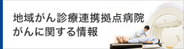 地域がん診療連携拠点病院 がんに関する情報